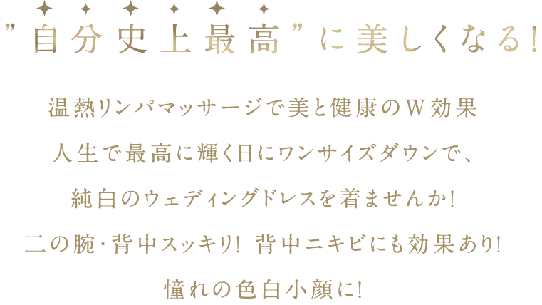 ”自分史上最高”に美しくなる！温熱リンパマッサージで美と健康のW効果人生で最高に輝く日にワンサイズダウンで、純白のウェディングドレスを着ませんか！二の腕・背中スッキリ！ 背中ニキビにも効果あり！憧れの色白小顔に！